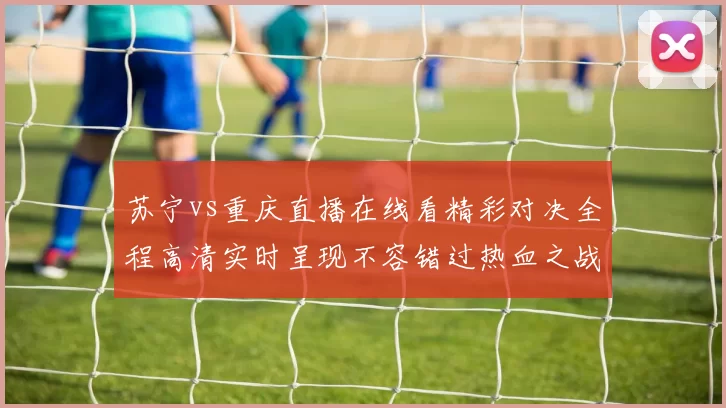 苏宁vs重庆直播在线看精彩对决全程高清实时呈现不容错过热血之战