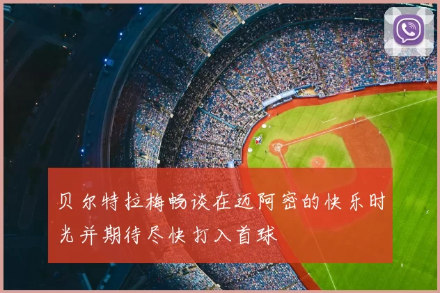 贝尔特拉梅畅谈在迈阿密的快乐时光并期待尽快打入首球