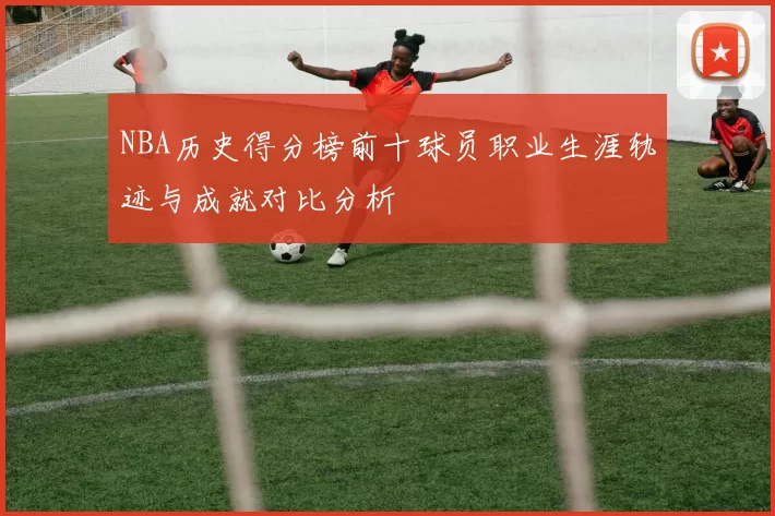NBA历史得分榜前十球员职业生涯轨迹与成就对比分析