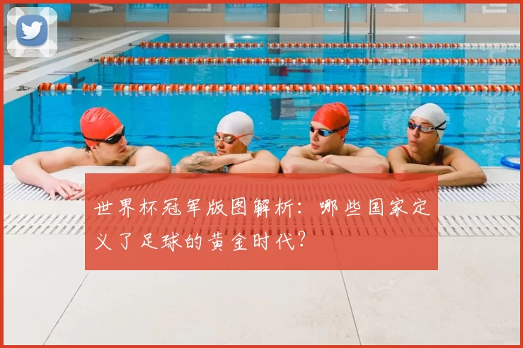 世界杯冠军版图解析：哪些国家定义了足球的黄金时代？