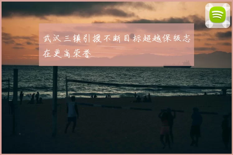 武汉三镇引援不断目标超越保级志在更高荣誉