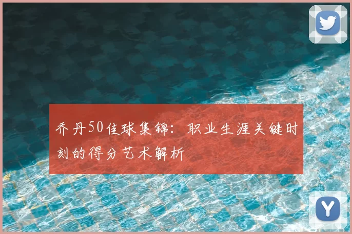 乔丹50佳球集锦：职业生涯关键时刻的得分艺术解析