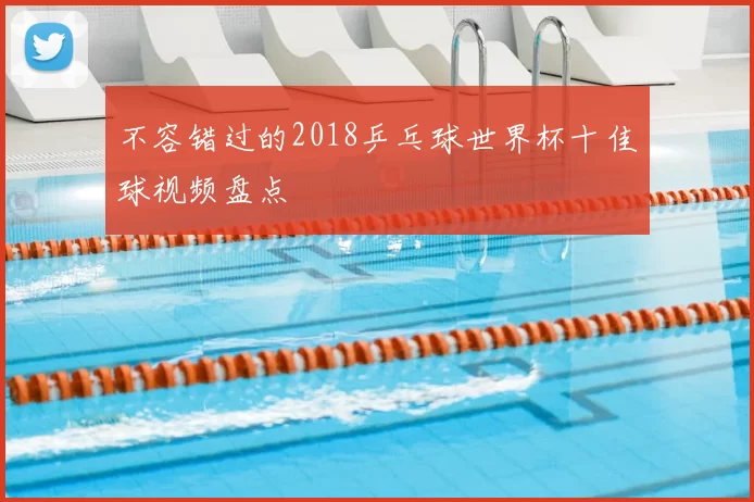 不容错过的2018乒乓球世界杯十佳球视频盘点
