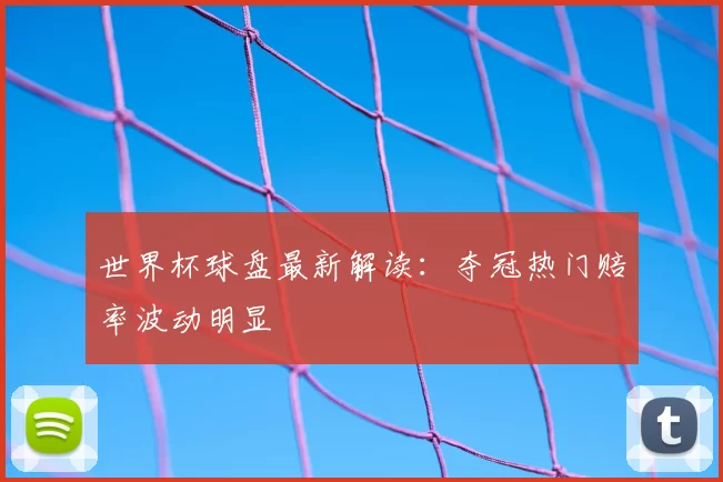 世界杯球盘最新解读:夺冠热门赔率波动明显