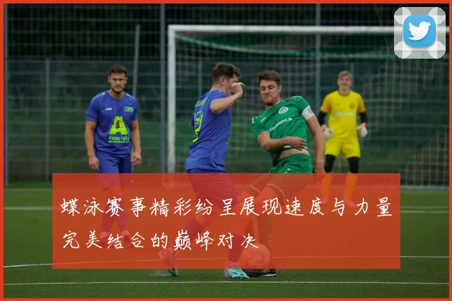 蝶泳赛事精彩纷呈展现速度与力量完美结合的巅峰对决