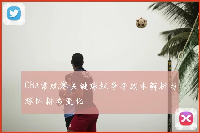 CBA常规赛关键球权争夺战术解析与球队排名变化
