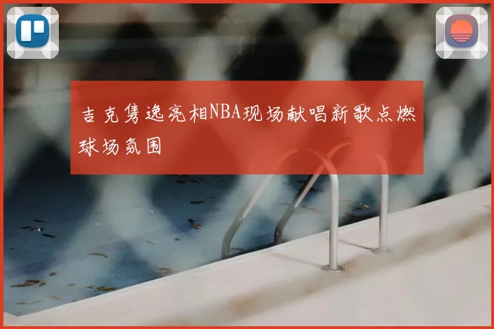 吉克隽逸亮相NBA现场献唱新歌点燃球场氛围