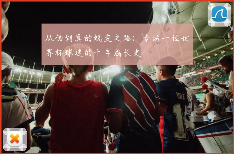 从伪到真的蜕变之路:专访一位世界杯球迷的十年成长史