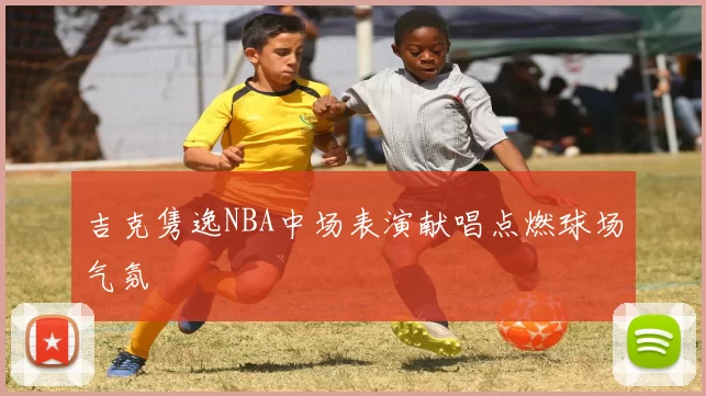 吉克隽逸NBA中场表演献唱点燃球场气氛
