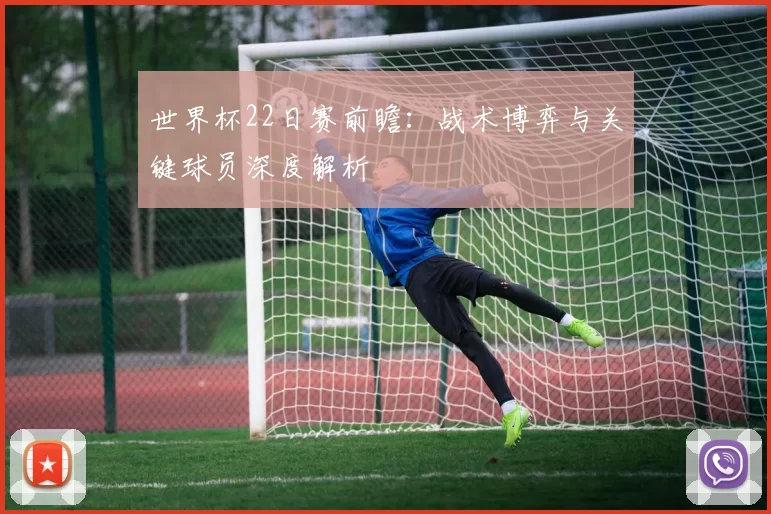 世界杯22日赛前瞻：战术博弈与关键球员深度解析