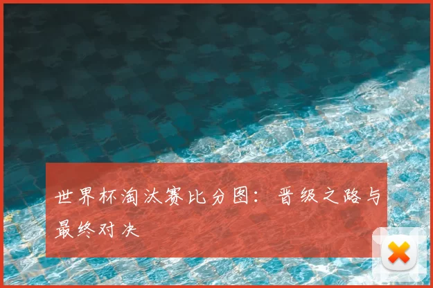 世界杯淘汰赛比分图:晋级之路与最终对决