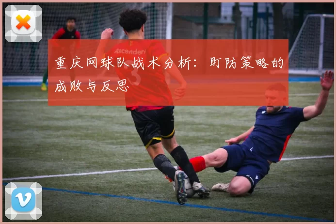 重庆网球队战术分析：盯防策略的成败与反思