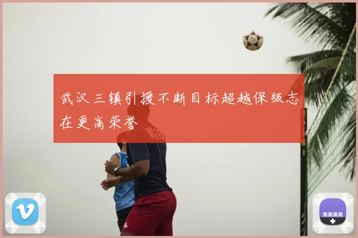 武汉三镇引援不断目标超越保级志在更高荣誉