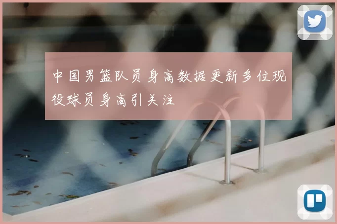 中国男篮队员身高数据更新多位现役球员身高引关注