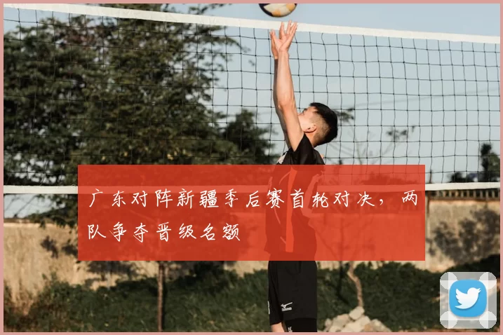 广东对阵新疆季后赛首轮对决，两队争夺晋级名额