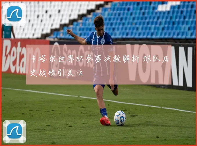 卡塔尔世界杯参赛次数解析 球队历史战绩引关注