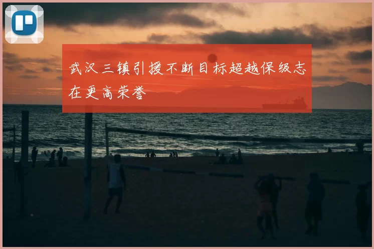 武汉三镇引援不断目标超越保级志在更高荣誉