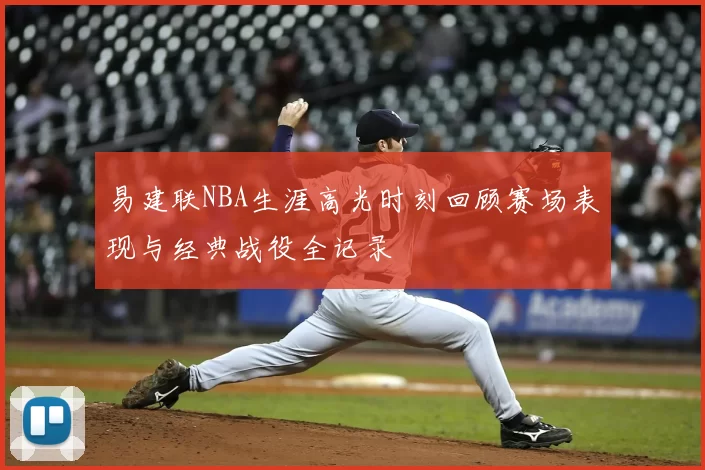 易建联NBA生涯高光时刻回顾赛场表现与经典战役全记录