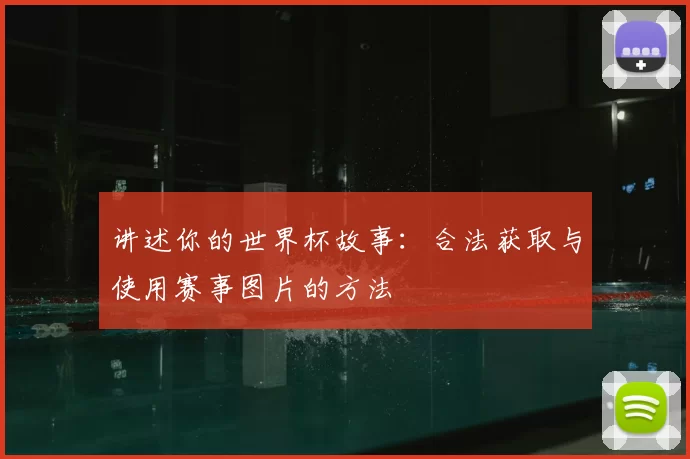 讲述你的世界杯故事:合法获取与使用赛事图片的方法