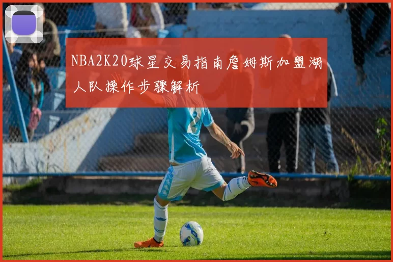 NBA2K20球星交易指南詹姆斯加盟湖人队操作步骤解析