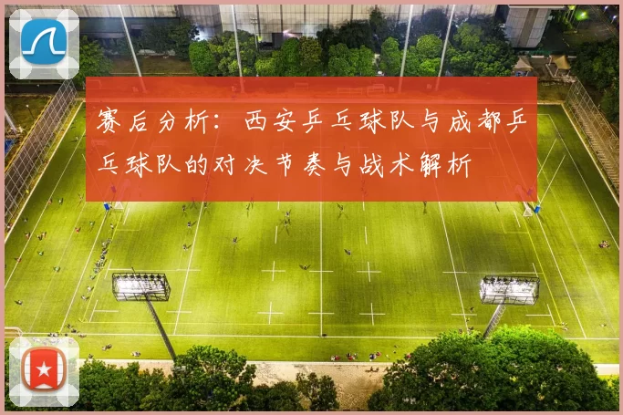 赛后分析：西安乒乓球队与成都乒乓球队的对决节奏与战术解析