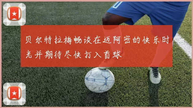 贝尔特拉梅畅谈在迈阿密的快乐时光并期待尽快打入首球