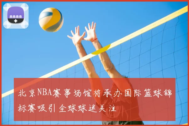 北京NBA赛事场馆将承办国际篮球锦标赛吸引全球球迷关注
