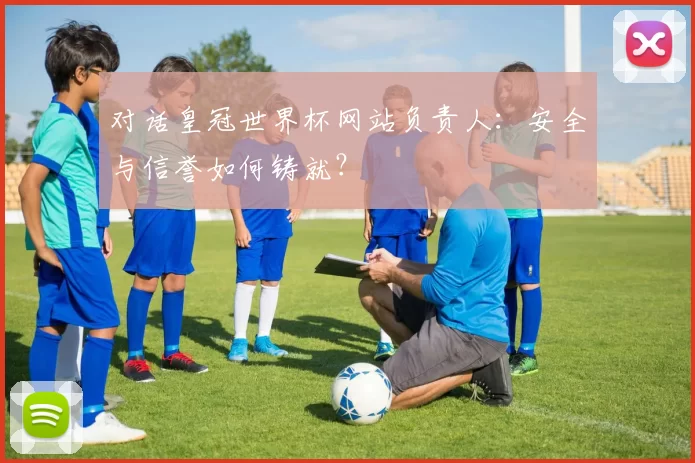 对话皇冠世界杯网站负责人:安全与信誉如何铸就?