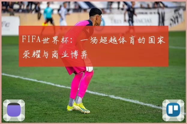 FIFA世界杯:一场超越体育的国家荣耀与商业博弈