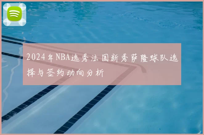 2024年NBA选秀法国新秀萨隆球队选择与签约动向分析