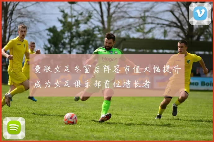 曼联女足冬窗后阵容市值大幅提升成为女足俱乐部首位增长者