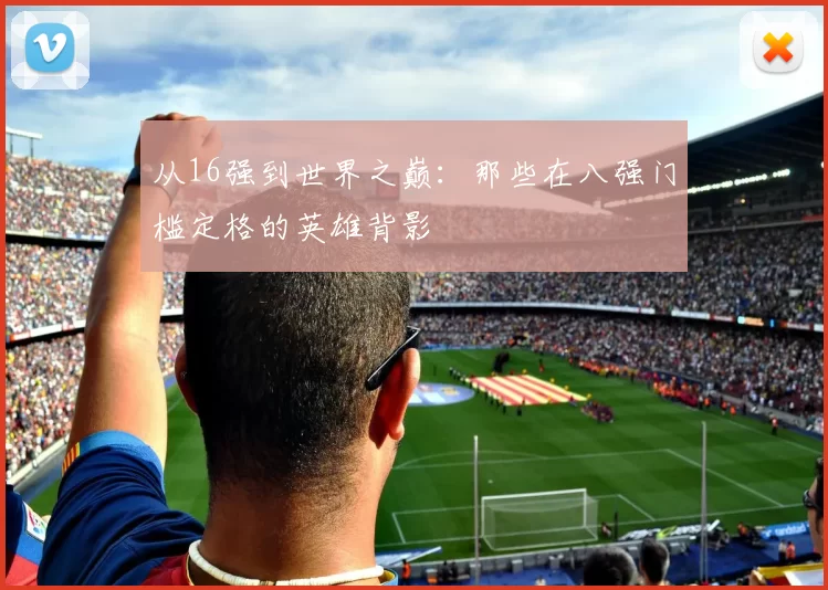 从16强到世界之巅：那些在八强门槛定格的英雄背影
