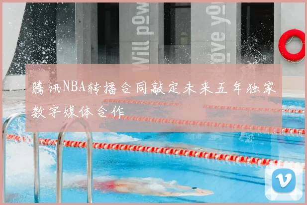 腾讯NBA转播合同敲定未来五年独家数字媒体合作