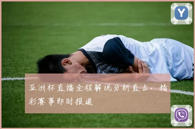 亚洲杯直播全程解说分析直击，精彩赛事即时报道
