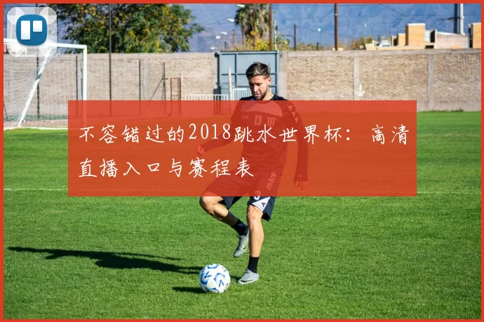 不容错过的2018跳水世界杯:高清直播入口与赛程表