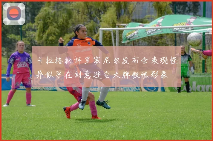 卡拉格批评罗塞尼尔发布会表现怪异似乎在刻意迎合大牌教练形象