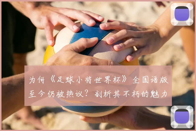 为何《足球小将世界杯》全国语版至今仍被热议？剖析其不朽的魅力密码