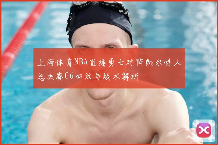 上海体育NBA直播勇士对阵凯尔特人总决赛G6回放与战术解析