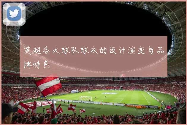英超各大球队球衣的设计演变与品牌特色