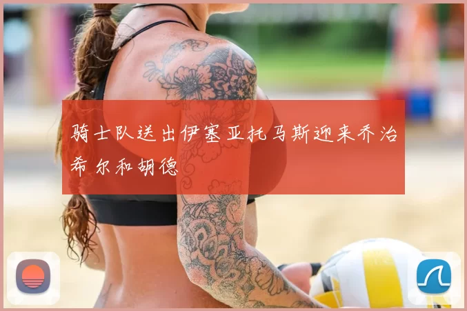 骑士队送出伊塞亚托马斯迎来乔治希尔和胡德