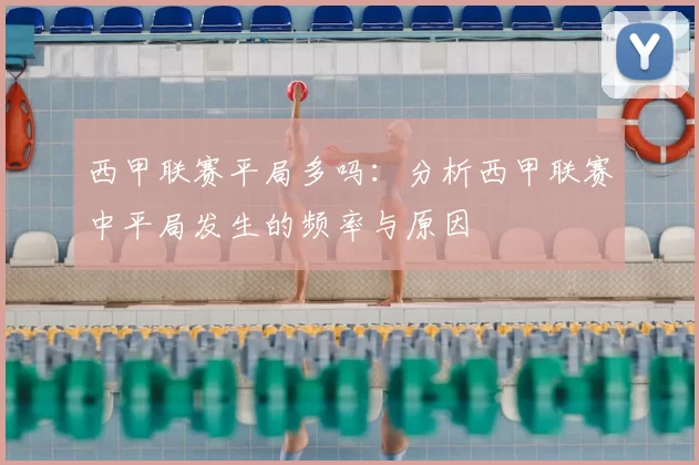 西甲联赛平局多吗：分析西甲联赛中平局发生的频率与原因
