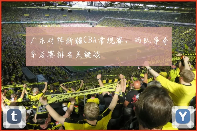 广东对阵新疆CBA常规赛，两队争夺季后赛排名关键战