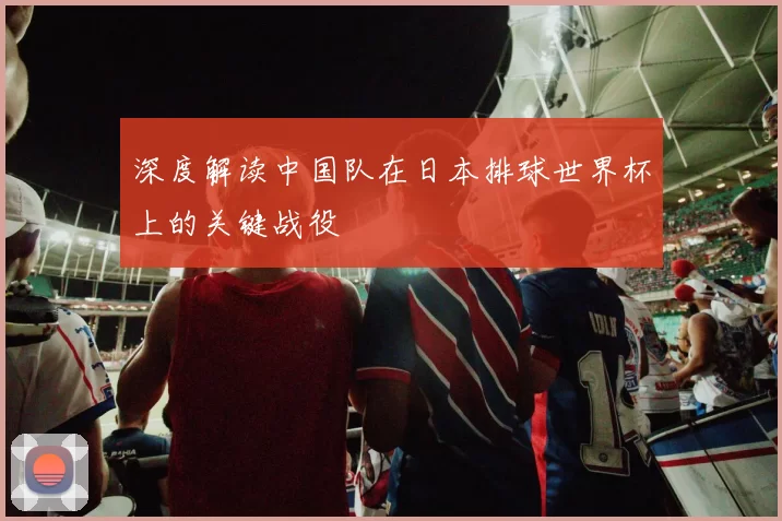 深度解读中国队在日本排球世界杯上的关键战役