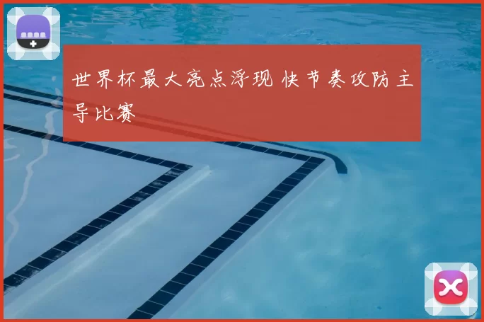 世界杯最大亮点浮现 快节奏攻防主导比赛