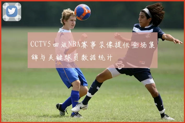 CCTV5回放NBA赛事录像提供全场集锦与关键球员数据统计