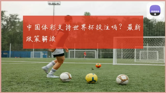中国体彩支持世界杯投注吗?最新政策解读