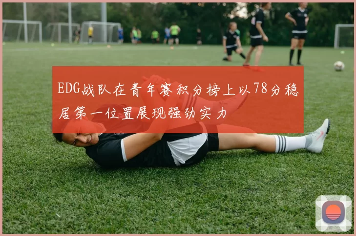 EDG战队在青年赛积分榜上以78分稳居第一位置展现强劲实力