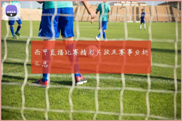 西甲直播比赛精彩片段及赛事分析汇总