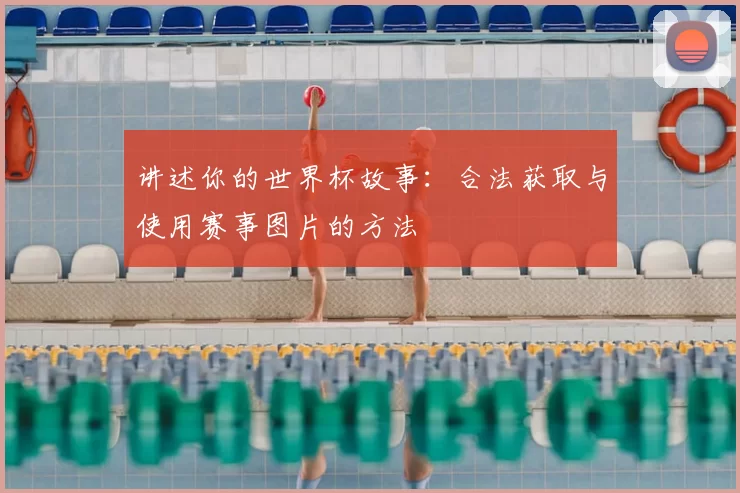 讲述你的世界杯故事:合法获取与使用赛事图片的方法