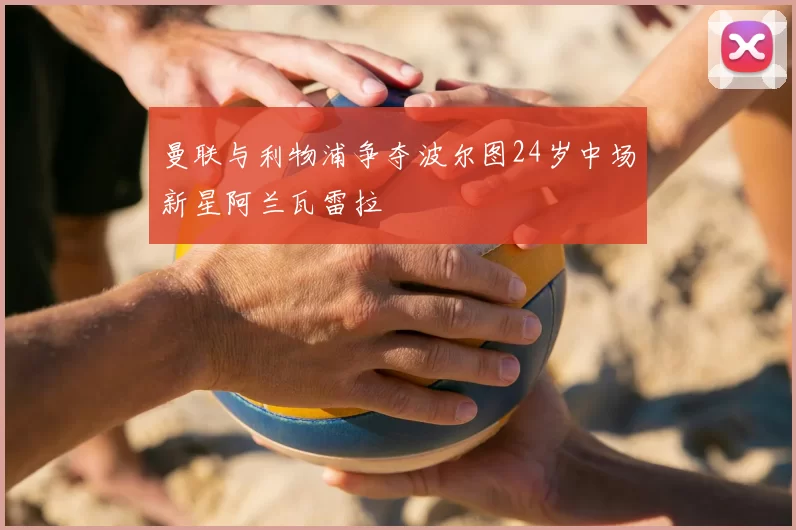 曼联与利物浦争夺波尔图24岁中场新星阿兰瓦雷拉